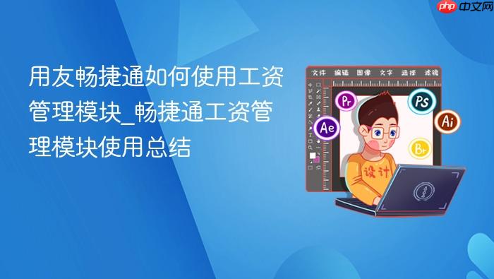 用友畅捷通如何使用工资管理模块_畅捷通工资管理模块使用总结