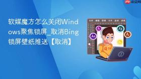 软媒魔方怎么关闭windows聚焦锁屏_取消bing锁屏壁纸推送【取消】