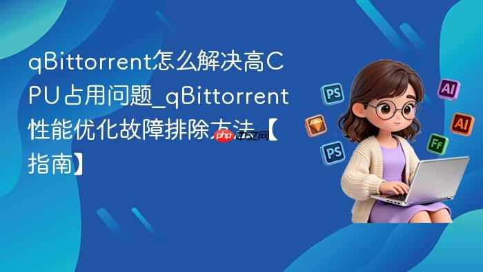 qbittorrent怎么解决高cpu占用问题_qbittorrent性能优化故障排除方法【指南】