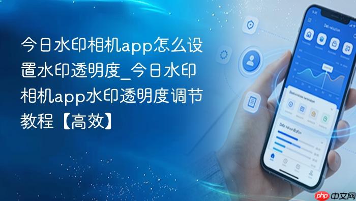今日水印相机app怎么设置水印透明度_今日水印相机app水印透明度调节教程【高效】