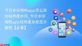 今日水印相机app怎么添加经纬度水印_今日水印相机app经纬度坐标显示教程【必看】