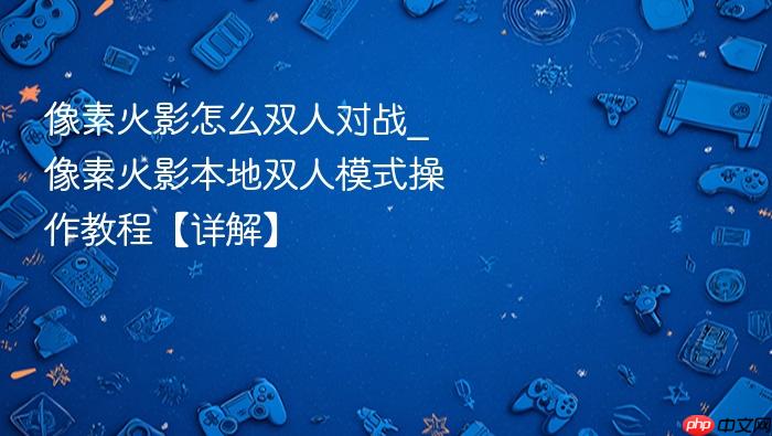 像素火影怎么双人对战_像素火影本地双人模式操作教程【详解】