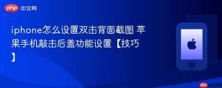 iphone怎么设置双击背面截图 苹果手机敲击后盖功能设置【技巧】