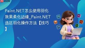paint.net怎么使用羽化效果柔化边缘_paint.net选区羽化操作方法【技巧】