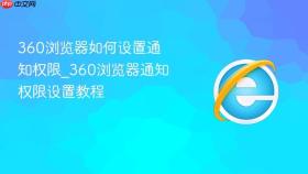 360浏览器如何设置通知权限_360浏览器通知权限设置教程