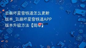 云崩坏星穹铁道怎么更新版本_云崩坏星穹铁道APP版本升级方法【简单】