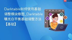 Darktable如何使用基础调整模块修图_Darktable曝光白平衡基础调整方法【基础】