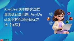 anydesk如何解决远程桌面延迟高问题_anydesk延迟优化网络调优方法【详解】