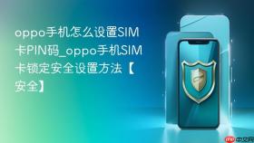 oppo手机怎么设置sim卡pin码_oppo手机sim卡锁定安全设置方法【安全】
