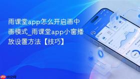 雨课堂app怎么开启画中画模式_雨课堂app小窗播放设置方法【技巧】