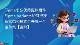 figma怎么使用变体组件 figma variants如何把按钮状态和样式合并成一个组件集【进阶】