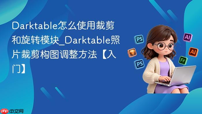 darktable怎么使用裁剪和旋转模块_darktable照片裁剪构图调整方法【入门】