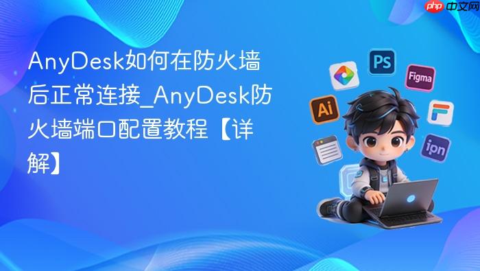 anydesk如何在防火墙后正常连接_anydesk防火墙端口配置教程【详解】