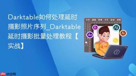 darktable如何处理延时摄影照片序列_darktable延时摄影批量处理教程【实战】