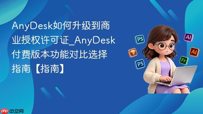 anydesk如何升级到商业授权许可证_anydesk付费版本功能对比选择指南【指南】