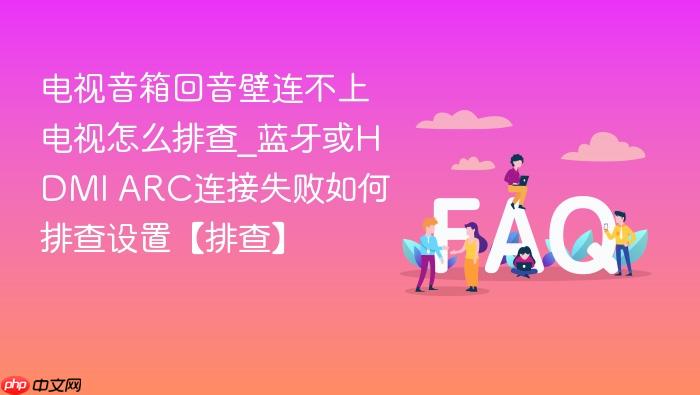 电视音箱回音壁连不上电视怎么排查_蓝牙或hdmi arc连接失败如何排查设置【排查】