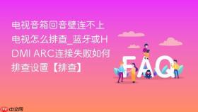电视音箱回音壁连不上电视怎么排查_蓝牙或hdmi arc连接失败如何排查设置【排查】