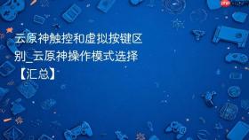云原神触控和虚拟按键区别_云原神操作模式选择【汇总】