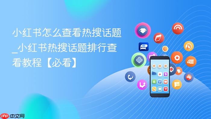 小红书怎么查看热搜话题_小红书热搜话题排行查看教程【必看】
