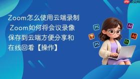zoom怎么使用云端录制 zoom如何将会议录像保存到云端方便分享和在线回看【操作】