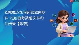 软媒魔方如何卸载顽固软件_彻底删除残留文件和注册表【卸载】