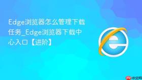 edge浏览器怎么管理下载任务_edge浏览器下载中心入口【进阶】