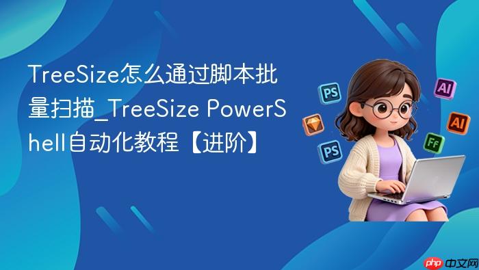 treesize怎么通过脚本批量扫描_treesize powershell自动化教程【进阶】