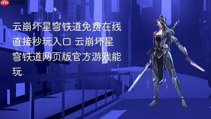 云崩坏星穹铁道免费在线直接秒玩入口 云崩坏星穹铁道网页版官方游戏能玩