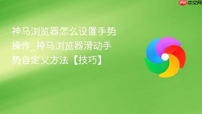 神马浏览器怎么设置手势操作_神马浏览器滑动手势自定义方法【技巧】
