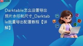 Darktable怎么设置导出照片水印和尺寸_Darktable批量导出配置教程【详解】