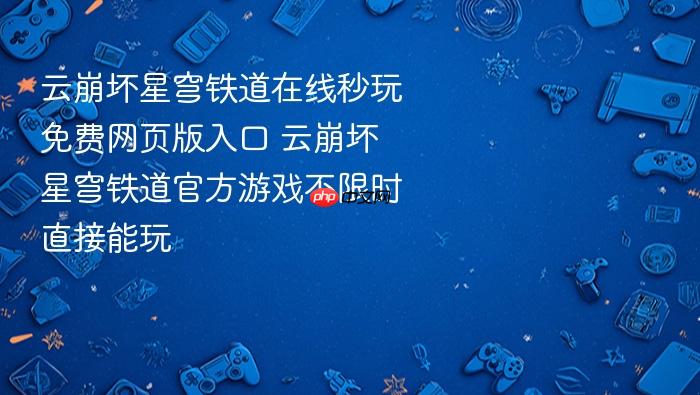 云崩坏星穹铁道在线秒玩免费网页版入口 云崩坏星穹铁道官方游戏不限时直接能玩