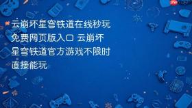 云崩坏星穹铁道在线秒玩免费网页版入口 云崩坏星穹铁道官方游戏不限时直接能玩