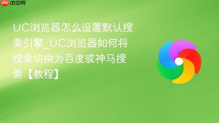 uc浏览器怎么设置默认搜索引擎_uc浏览器如何将搜索切换为百度或神马搜索【教程】