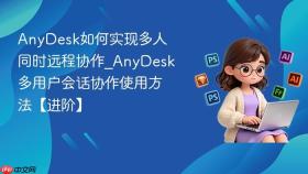anydesk如何实现多人同时远程协作_anydesk多用户会话协作使用方法【进阶】