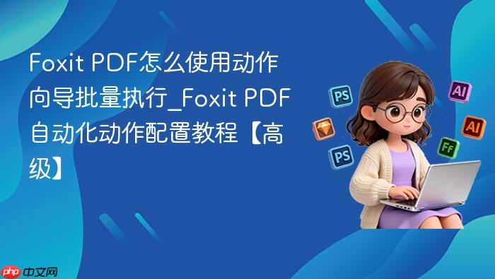 foxit pdf怎么使用动作向导批量执行_foxit pdf自动化动作配置教程【高级】