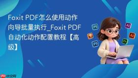 foxit pdf怎么使用动作向导批量执行_foxit pdf自动化动作配置教程【高级】