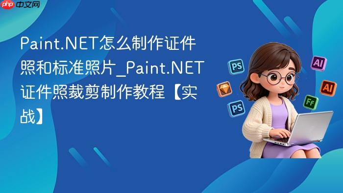 paint.net怎么制作证件照和标准照片_paint.net证件照裁剪制作教程【实战】