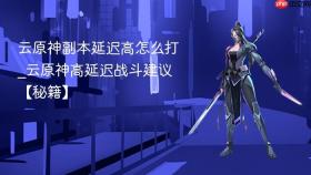 云原神副本延迟高怎么打_云原神高延迟战斗建议【秘籍】