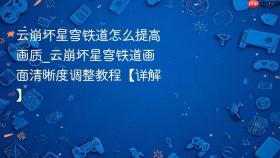 云崩坏星穹铁道怎么提高画质_云崩坏星穹铁道画面清晰度调整教程【详解】