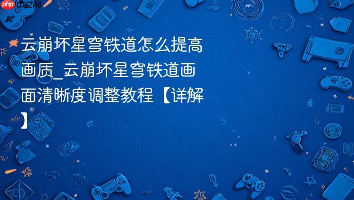 云崩坏星穹铁道怎么提高画质_云崩坏星穹铁道画面清晰度调整教程【详解】