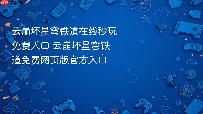 云崩坏星穹铁道在线秒玩免费入口 云崩坏星穹铁道免费网页版官方入口
