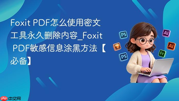 foxit pdf怎么使用密文工具永久删除内容_foxit pdf敏感信息涂黑方法【必备】