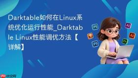 Darktable如何在Linux系统优化运行性能_Darktable Linux性能调优方法【详解】