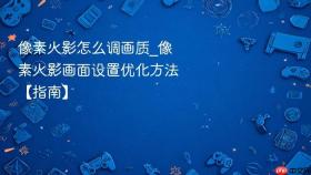 像素火影怎么调画质_像素火影画面设置优化方法【指南】