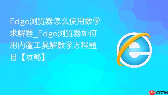 edge浏览器怎么使用数学求解器_edge浏览器如何用内置工具解数学方程题目【攻略】