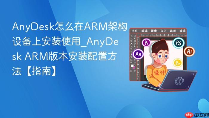 anydesk怎么在arm架构设备上安装使用_anydesk arm版本安装配置方法【指南】