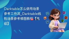 darktable怎么使用场景参考工作流_darktable线性场景参考修图教程【高级】