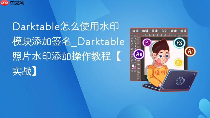 darktable怎么使用水印模块添加签名_darktable照片水印添加操作教程【实战】