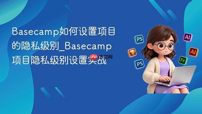 basecamp如何设置项目的隐私级别_basecamp项目隐私级别设置实战