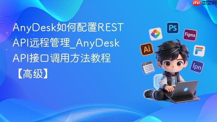 anydesk如何配置rest api远程管理_anydesk api接口调用方法教程【高级】